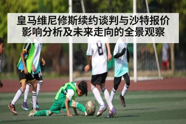皇马维尼修斯续约谈判与沙特报价影响分析及未来走向的全景观察