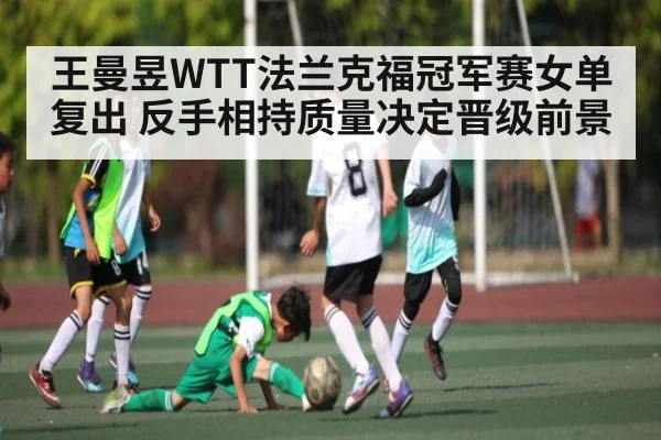 王曼昱WTT法兰克福冠军赛女单复出 反手相持质量决定晋级前景