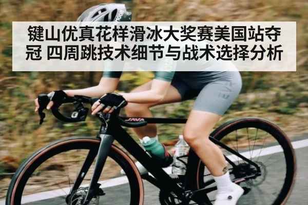 键山优真花样滑冰大奖赛美国站夺冠 四周跳技术细节与战术选择分析