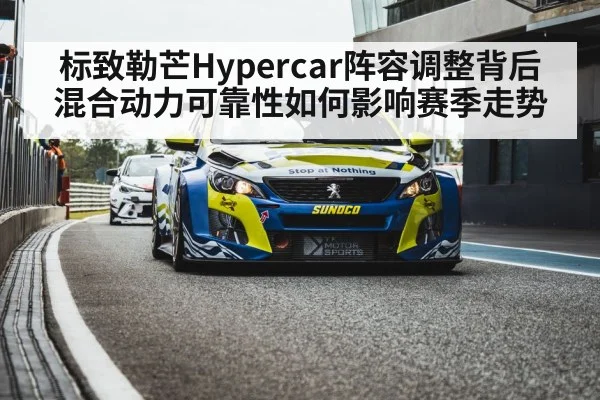 标致勒芒Hypercar阵容调整背后混合动力可靠性如何影响赛季走势