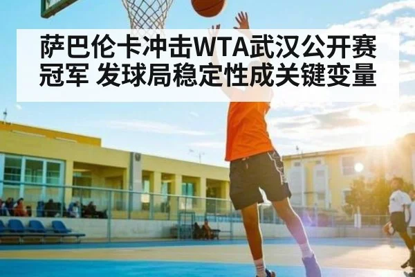 萨巴伦卡冲击WTA武汉公开赛冠军 发球局稳定性成关键变量