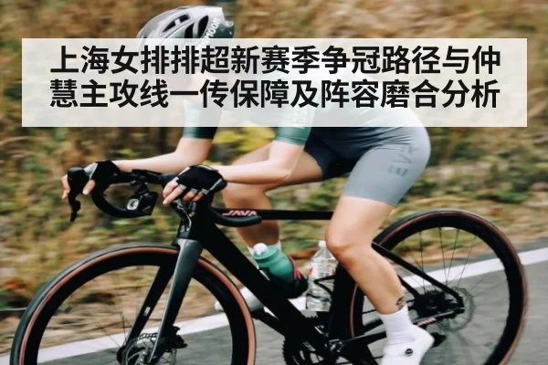 上海女排排超新赛季争冠路径与仲慧主攻线一传保障及阵容磨合分析