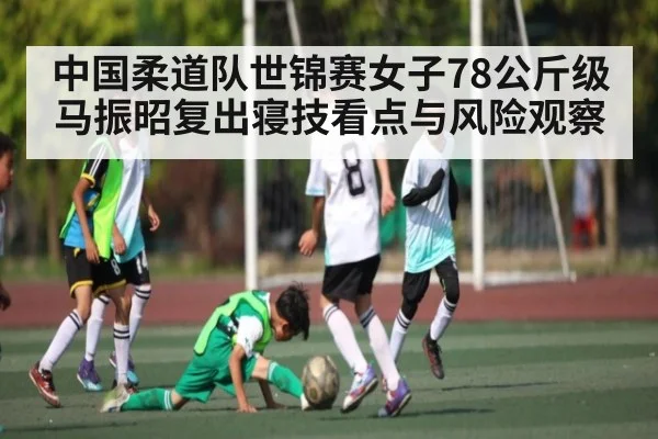 中国柔道队世锦赛女子78公斤级马振昭复出寝技看点与风险观察