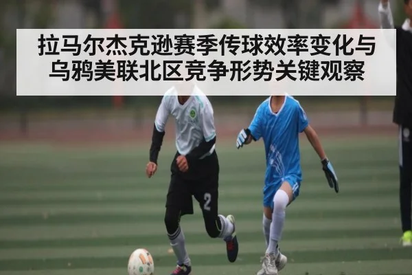 拉马尔杰克逊赛季传球效率变化与乌鸦美联北区竞争形势关键观察